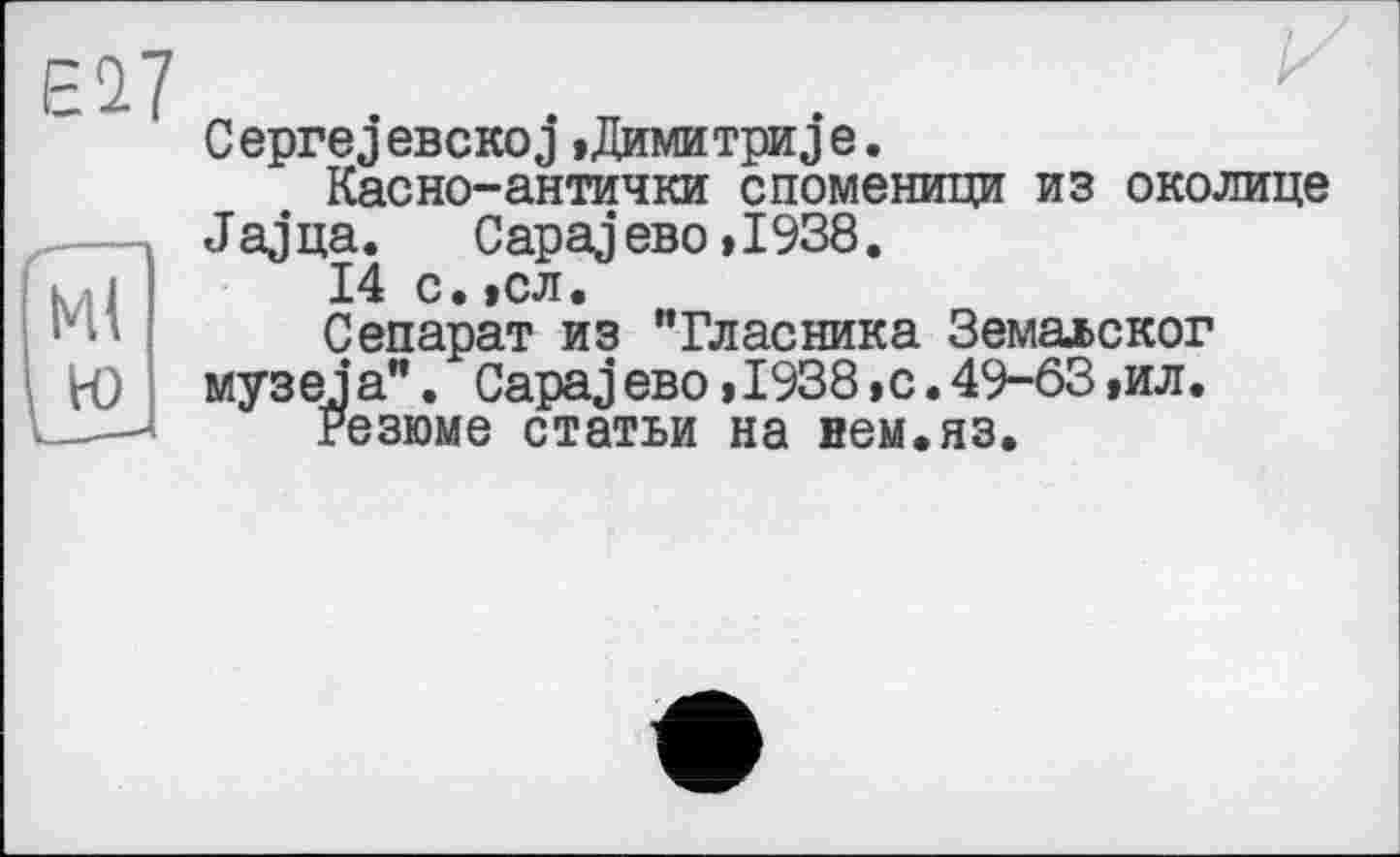 ﻿El?
Ml ю
С ерге j евскоj »Димитриj е.
Касно-антички споменици из околице Jajua. Capaj ево »1938.
14 с•,сл•
Сепарат из "Власника Земалског муз е j а". Capaj ево » 1938 » с. 49-63 ,ил.
Резюме статьи на нем.яз.